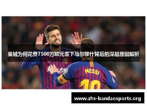曼城为何花费7500万欧元签下马尔穆什背后的深层原因解析 曼城为何花费7500万欧元签下马尔穆什背后的深层原因解析