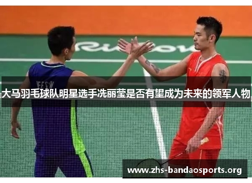 大马羽毛球队明星选手冼丽莹是否有望成为未来的领军人物 大马羽毛球队明星选手冼丽莹是否有望成为未来的领军人物