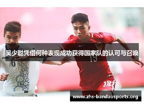 吴少聪凭借何种表现成功获得国家队的认可与召唤 吴少聪凭借何种表现成功获得国家队的认可与召唤