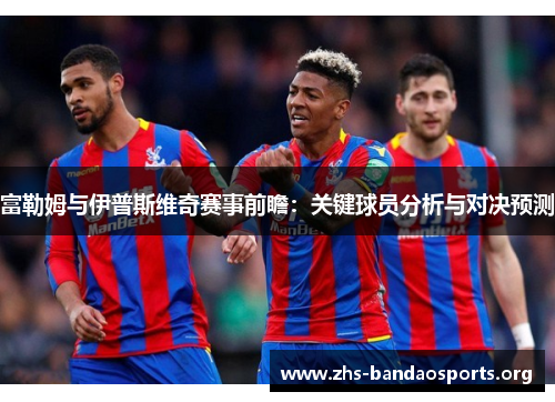 富勒姆与伊普斯维奇赛事前瞻:关键球员分析与对决预测 富勒姆与伊普斯维奇赛事前瞻:关键球员分析与对决预测