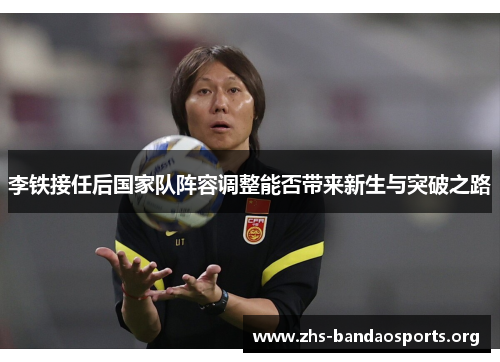 李铁接任后国家队阵容调整能否带来新生与突破之路 李铁接任后国家队阵容调整能否带来新生与突破之路