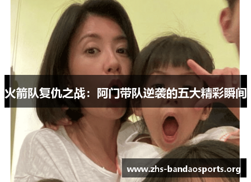 火箭队复仇之战:阿门带队逆袭的五大精彩瞬间 火箭队复仇之战:阿门带队逆袭的五大精彩瞬间