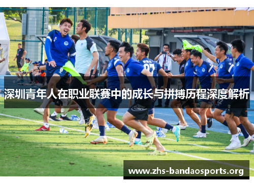 深圳青年人在职业联赛中的成长与拼搏历程深度解析 深圳青年人在职业联赛中的成长与拼搏历程深度解析