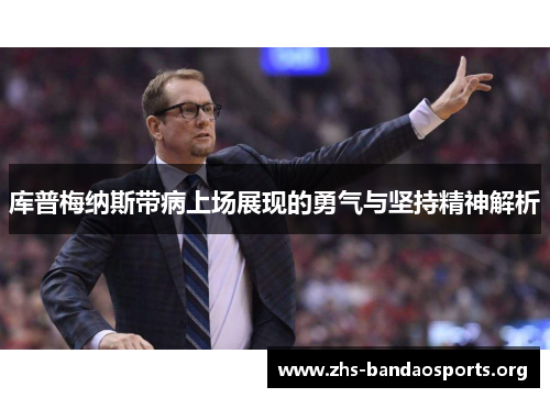 库普梅纳斯带病上场展现的勇气与坚持精神解析 库普梅纳斯带病上场展现的勇气与坚持精神解析