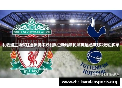 利物浦主场双红会保持不败创队史新篇章见证英超经典对决历史传承 利物浦主场双红会保持不败创队史新篇章见证英超经典对决历史传承