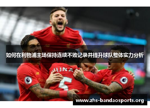 如何在利物浦主场保持连续不败记录并提升球队整体实力分析 如何在利物浦主场保持连续不败记录并提升球队整体实力分析