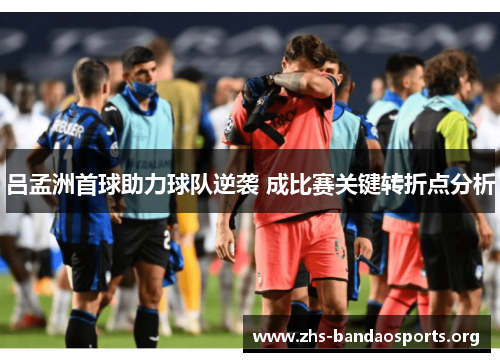 吕孟洲首球助力球队逆袭 成比赛关键转折点分析 吕孟洲首球助力球队逆袭 成比赛关键转折点分析