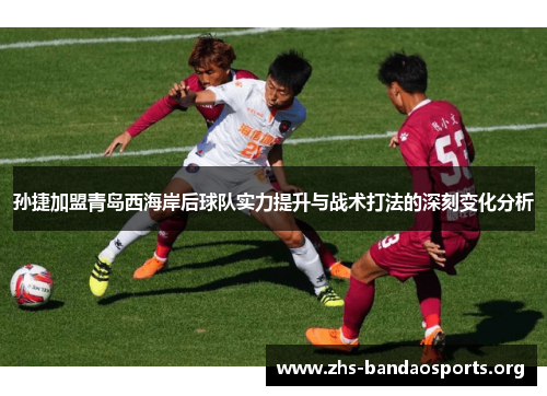 孙捷加盟青岛西海岸后球队实力提升与战术打法的深刻变化分析 孙捷加盟青岛西海岸后球队实力提升与战术打法的深刻变化分析