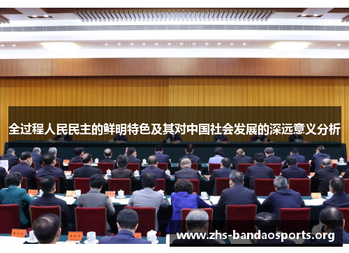 全过程人民民主的鲜明特色及其对中国社会发展的深远意义分析 全过程人民民主的鲜明特色及其对中国社会发展的深远意义分析
