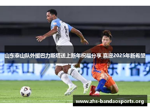 山东泰山队外援巴力斯塔送上新年祝福分享 喜迎2025年新希望 山东泰山队外援巴力斯塔送上新年祝福分享 喜迎2025年新希望