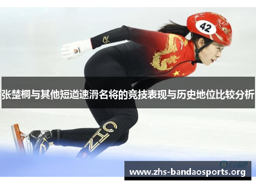 张楚桐与其他短道速滑名将的竞技表现与历史地位比较分析 张楚桐与其他短道速滑名将的竞技表现与历史地位比较分析