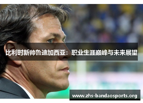 比利时新帅鲁迪加西亚:职业生涯巅峰与未来展望 比利时新帅鲁迪加西亚:职业生涯巅峰与未来展望