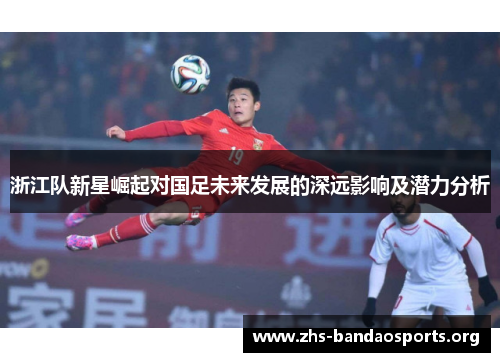 浙江队新星崛起对国足未来发展的深远影响及潜力分析 浙江队新星崛起对国足未来发展的深远影响及潜力分析