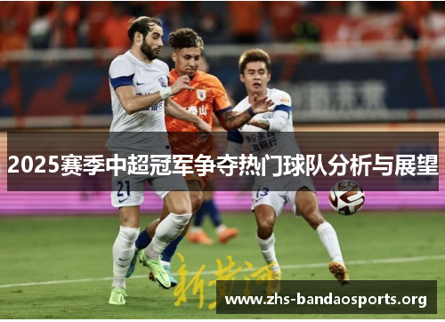 2025赛季中超冠军争夺热门球队分析与展望 2025赛季中超冠军争夺热门球队分析与展望