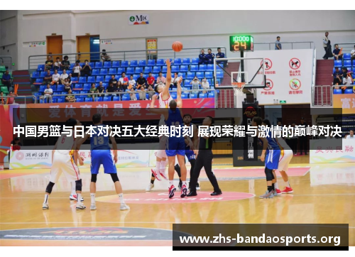 中国男篮与日本对决五大经典时刻 展现荣耀与激情的巅峰对决 中国男篮与日本对决五大经典时刻 展现荣耀与激情的巅峰对决