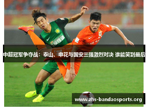 中超冠军争夺战:泰山、申花与国安三强激烈对决 谁能笑到最后 中超冠军争夺战:泰山、申花与国安三强激烈对决 谁能笑到最后