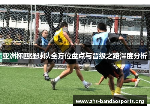 亚洲杯四强球队全方位盘点与晋级之路深度分析 亚洲杯四强球队全方位盘点与晋级之路深度分析