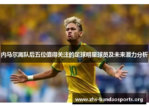 内马尔离队后五位值得关注的足球明星球员及未来潜力分析 内马尔离队后五位值得关注的足球明星球员及未来潜力分析