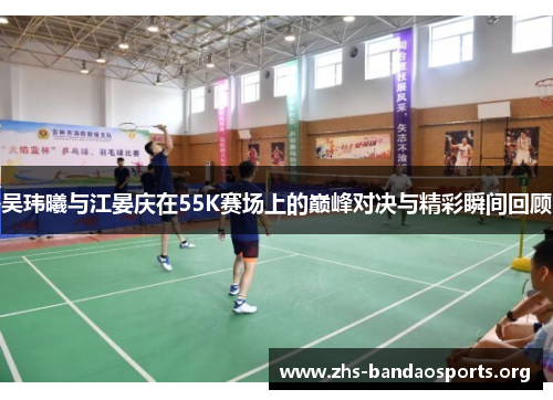 吴玮曦与江晏庆在55K赛场上的巅峰对决与精彩瞬间回顾 吴玮曦与江晏庆在55K赛场上的巅峰对决与精彩瞬间回顾