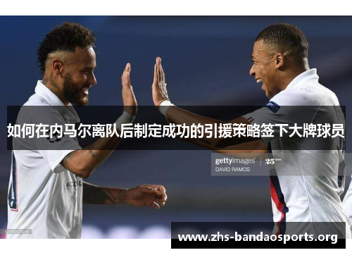 如何在内马尔离队后制定成功的引援策略签下大牌球员 如何在内马尔离队后制定成功的引援策略签下大牌球员