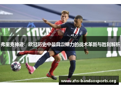弗里克神迹:欧冠历史中最具震撼力的战术革新与胜利解析 弗里克神迹:欧冠历史中最具震撼力的战术革新与胜利解析