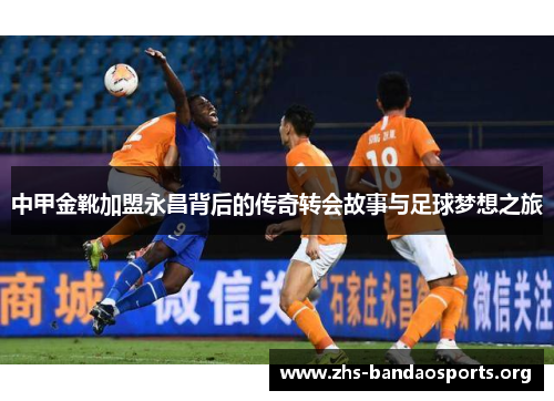 中甲金靴加盟永昌背后的传奇转会故事与足球梦想之旅 中甲金靴加盟永昌背后的传奇转会故事与足球梦想之旅