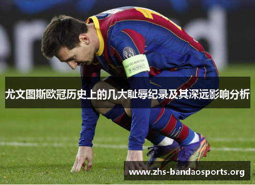 尤文图斯欧冠历史上的几大耻辱纪录及其深远影响分析 尤文图斯欧冠历史上的几大耻辱纪录及其深远影响分析