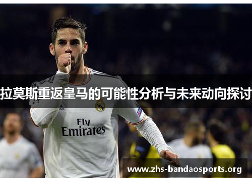 拉莫斯重返皇马的可能性分析与未来动向探讨 拉莫斯重返皇马的可能性分析与未来动向探讨