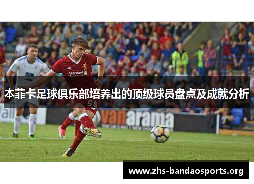 本菲卡足球俱乐部培养出的顶级球员盘点及成就分析 本菲卡足球俱乐部培养出的顶级球员盘点及成就分析