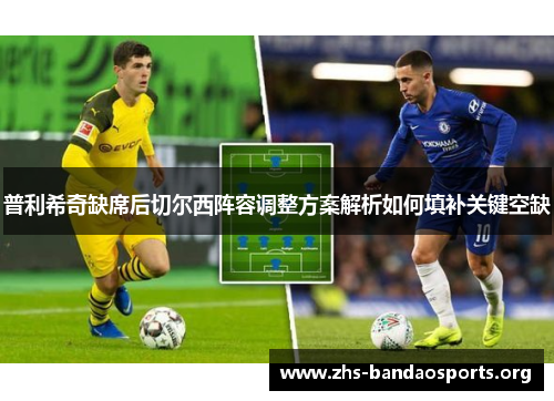 普利希奇缺席后切尔西阵容调整方案解析如何填补关键空缺 普利希奇缺席后切尔西阵容调整方案解析如何填补关键空缺