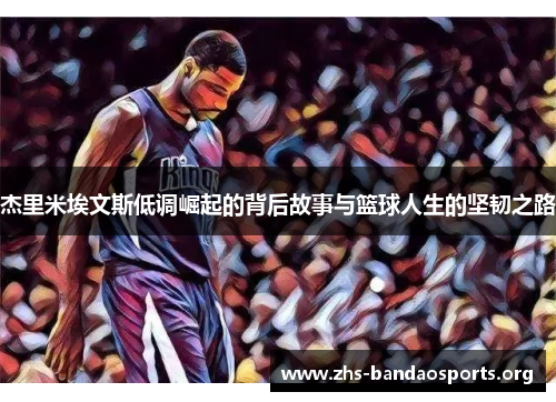 杰里米埃文斯低调崛起的背后故事与篮球人生的坚韧之路 杰里米埃文斯低调崛起的背后故事与篮球人生的坚韧之路