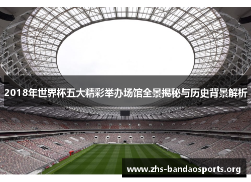 2018年世界杯五大精彩举办场馆全景揭秘与历史背景解析 2018年世界杯五大精彩举办场馆全景揭秘与历史背景解析