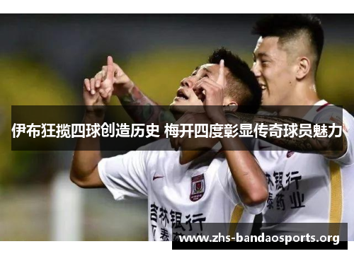 伊布狂揽四球创造历史 梅开四度彰显传奇球员魅力 伊布狂揽四球创造历史 梅开四度彰显传奇球员魅力