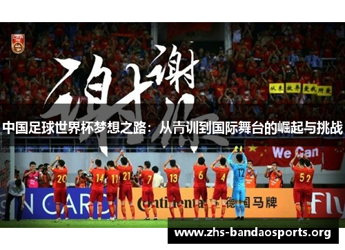 中国足球世界杯梦想之路:从青训到国际舞台的崛起与挑战 中国足球世界杯梦想之路:从青训到国际舞台的崛起与挑战