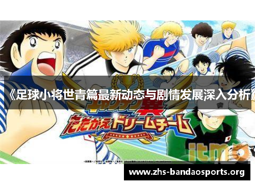 《足球小将世青篇最新动态与剧情发展深入分析》 《足球小将世青篇最新动态与剧情发展深入分析》