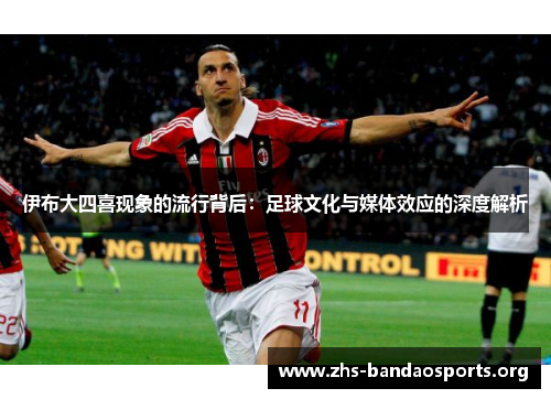 伊布大四喜现象的流行背后:足球文化与媒体效应的深度解析 伊布大四喜现象的流行背后:足球文化与媒体效应的深度解析