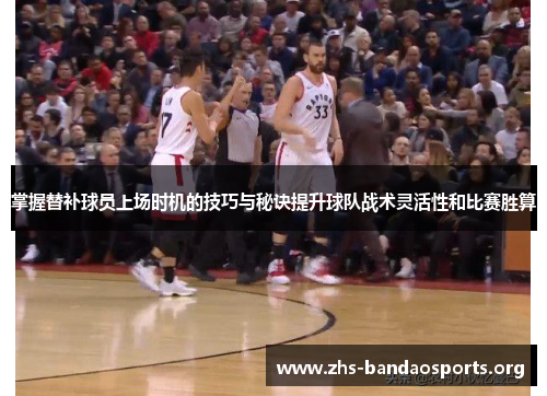 掌握替补球员上场时机的技巧与秘诀提升球队战术灵活性和比赛胜算 掌握替补球员上场时机的技巧与秘诀提升球队战术灵活性和比赛胜算