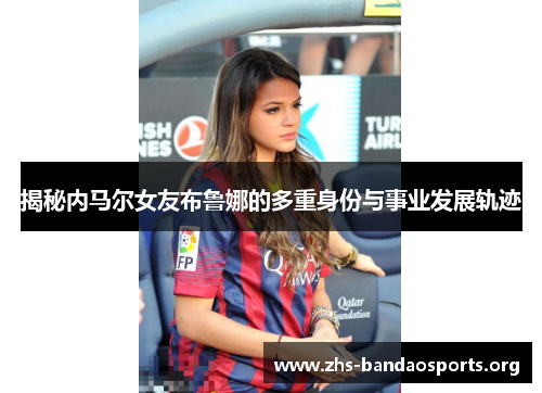 揭秘内马尔女友布鲁娜的多重身份与事业发展轨迹 揭秘内马尔女友布鲁娜的多重身份与事业发展轨迹