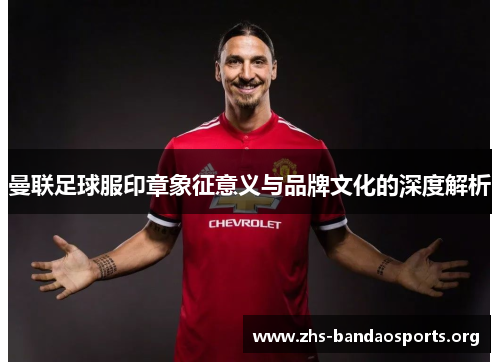 曼联足球服印章象征意义与品牌文化的深度解析 曼联足球服印章象征意义与品牌文化的深度解析