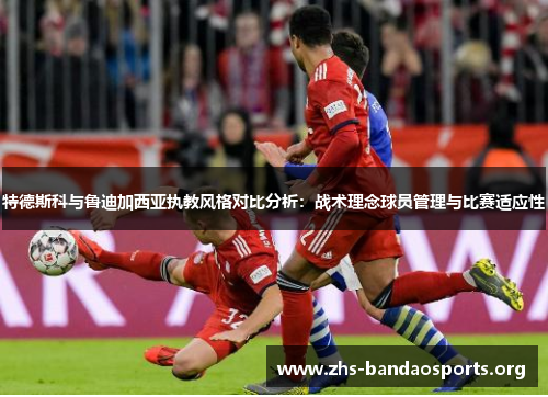 特德斯科与鲁迪加西亚执教风格对比分析:战术理念球员管理与比赛适应性 特德斯科与鲁迪加西亚执教风格对比分析:战术理念球员管理与比赛适应性