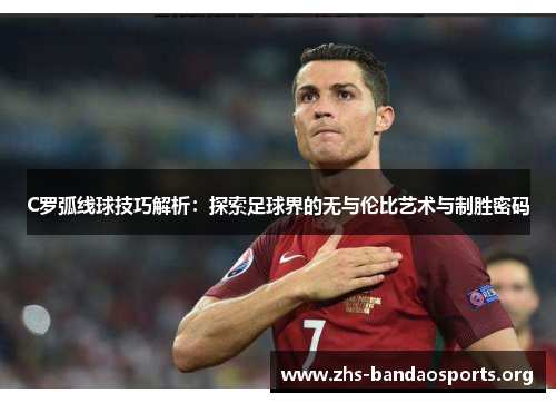 C罗弧线球技巧解析:探索足球界的无与伦比艺术与制胜密码 C罗弧线球技巧解析:探索足球界的无与伦比艺术与制胜密码