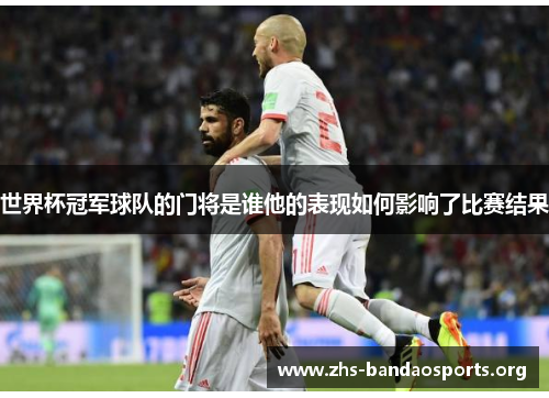世界杯冠军球队的门将是谁他的表现如何影响了比赛结果 世界杯冠军球队的门将是谁他的表现如何影响了比赛结果