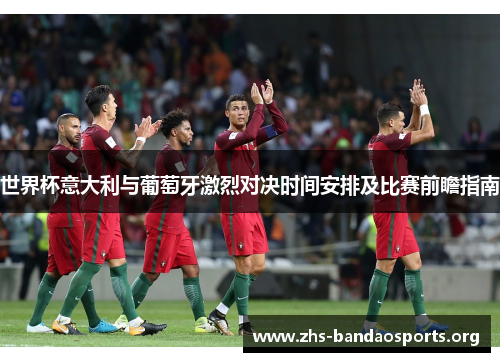 世界杯意大利与葡萄牙激烈对决时间安排及比赛前瞻指南 世界杯意大利与葡萄牙激烈对决时间安排及比赛前瞻指南