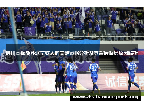 佛山南狮战胜辽宁铁人的关键策略分析及其背后深层原因解析 佛山南狮战胜辽宁铁人的关键策略分析及其背后深层原因解析