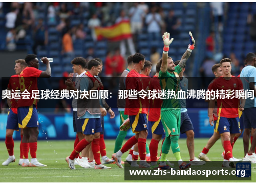 奥运会足球经典对决回顾:那些令球迷热血沸腾的精彩瞬间 奥运会足球经典对决回顾:那些令球迷热血沸腾的精彩瞬间
