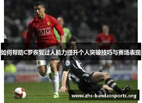 如何帮助C罗恢复过人能力提升个人突破技巧与赛场表现 如何帮助C罗恢复过人能力提升个人突破技巧与赛场表现