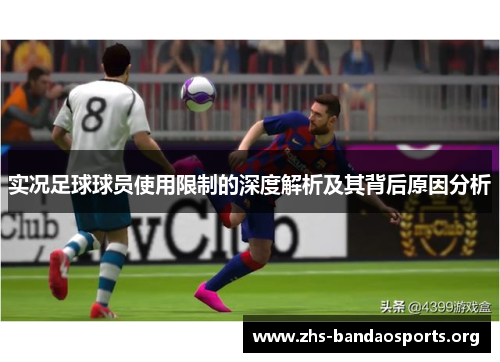 实况足球球员使用限制的深度解析及其背后原因分析 实况足球球员使用限制的深度解析及其背后原因分析