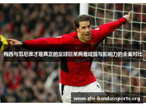 梅西与范尼谁才是真正的足球巨星两者成就与影响力的全面对比 梅西与范尼谁才是真正的足球巨星两者成就与影响力的全面对比