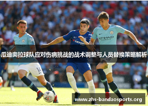 瓜迪奥拉球队应对伤病挑战的战术调整与人员替换策略解析 瓜迪奥拉球队应对伤病挑战的战术调整与人员替换策略解析