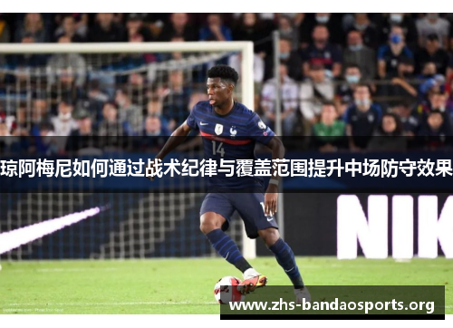 琼阿梅尼如何通过战术纪律与覆盖范围提升中场防守效果 琼阿梅尼如何通过战术纪律与覆盖范围提升中场防守效果